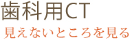 歯科用CT 見えないところを見る