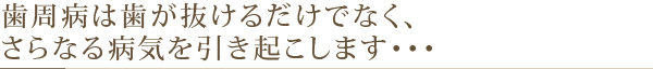 歯周病は歯が抜けるだけでなく、さらなる病気を引き起こします・・・